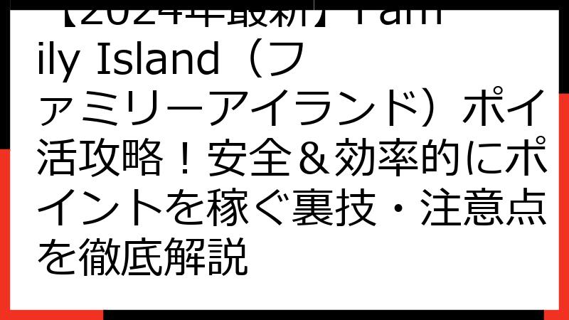 【2024年最新】Family Island（ファミリーアイランド）ポイ活攻略！安全＆効率的にポイントを稼ぐ裏技・注意点を徹底解説