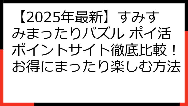 【2025年最新】すみすみまったりパズル ポイ活ポイントサイト徹底比較！お得にまったり楽しむ方法