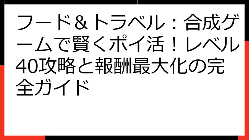 フード＆トラベル：合成ゲームで賢くポイ活！レベル40攻略と報酬最大化の完全ガイド