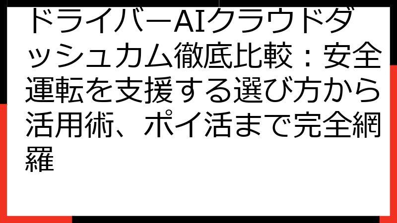 ドライバーAIクラウドダッシュカム徹底比較：安全運転を支援する選び方から活用術、ポイ活まで完全網羅