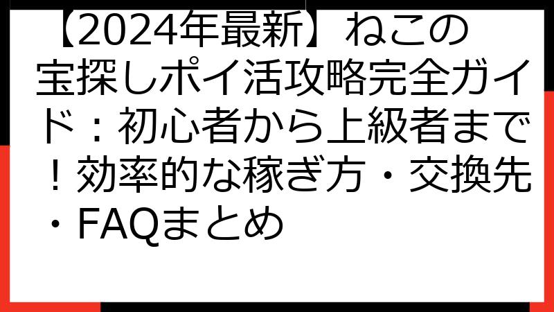 【2024年最新】ねこの宝探しポイ活攻略完全ガイド：初心者から上級者まで！効率的な稼ぎ方・交換先・FAQまとめ