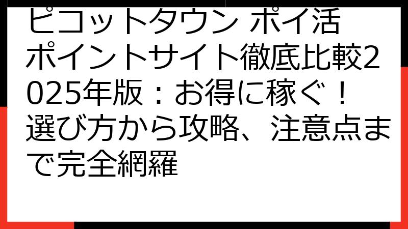 ピコットタウン ポイ活 ポイントサイト徹底比較2025年版：お得に稼ぐ！選び方から攻略、注意点まで完全網羅