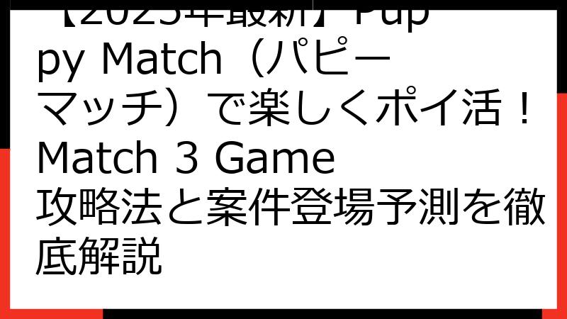 【2025年最新】Puppy Match（パピーマッチ）で楽しくポイ活！Match 3 Game攻略法と案件登場予測を徹底解説