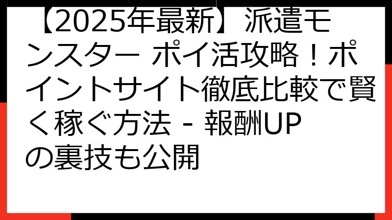 【2025年最新】派遣モンスター ポイ活攻略！ポイントサイト徹底比較で賢く稼ぐ方法 - 報酬UPの裏技も公開