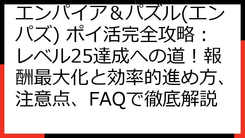 エンパイア＆パズル(エンパズ) ポイ活完全攻略：レベル25達成への道！報酬最大化と効率的進め方、注意点、FAQで徹底解説
