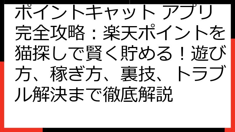 ポイントキャット アプリ完全攻略：楽天ポイントを猫探しで賢く貯める！遊び方、稼ぎ方、裏技、トラブル解決まで徹底解説