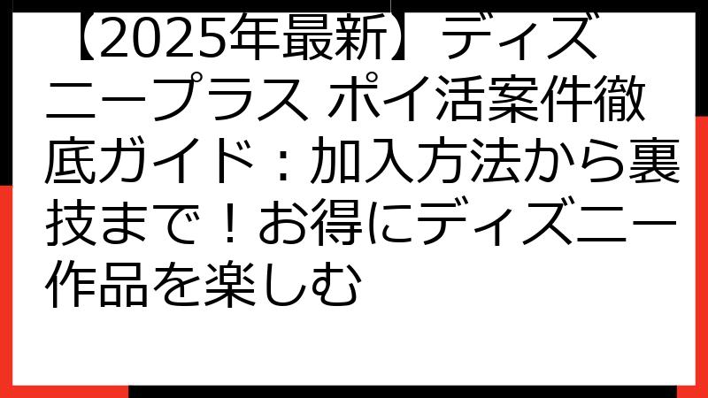 【2025年最新】ディズニープラス ポイ活案件徹底ガイド：加入方法から裏技まで！お得にディズニー作品を楽しむ