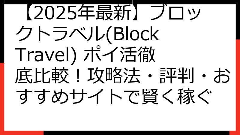 【2025年最新】ブロックトラベル(Block Travel) ポイ活徹底比較！攻略法・評判・おすすめサイトで賢く稼ぐ