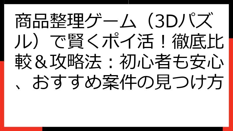商品整理ゲーム（3Dパズル）で賢くポイ活！徹底比較＆攻略法：初心者も安心、おすすめ案件の見つけ方