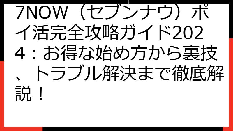 7NOW（セブンナウ）ポイ活完全攻略ガイド2024：お得な始め方から裏技、トラブル解決まで徹底解説！