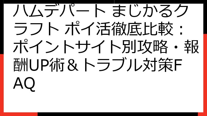 ハムデパート まじかるクラフト ポイ活徹底比較：ポイントサイト別攻略・報酬UP術＆トラブル対策FAQ