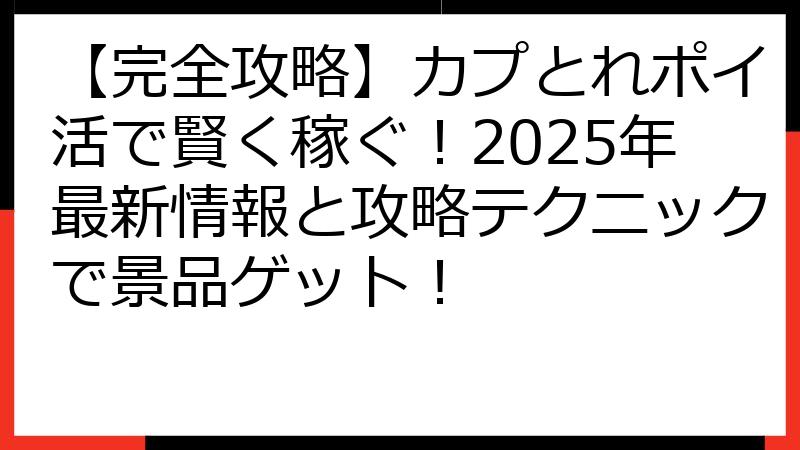 【完全攻略】カプとれポイ活で賢く稼ぐ！2025年最新情報と攻略テクニックで景品ゲット！