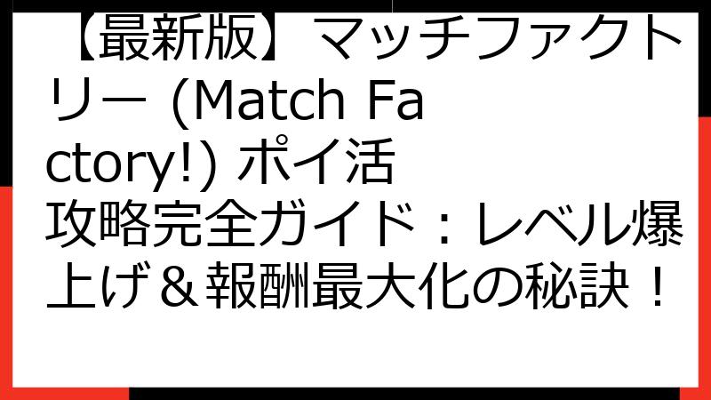 【最新版】マッチファクトリー (Match Factory!) ポイ活 攻略完全ガイド：レベル爆上げ＆報酬最大化の秘訣！