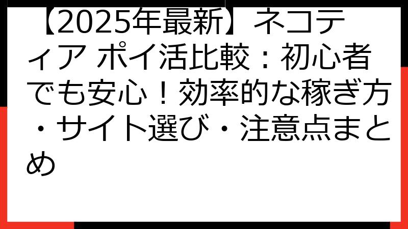 【2025年最新】ネコティア ポイ活比較：初心者でも安心！効率的な稼ぎ方・サイト選び・注意点まとめ