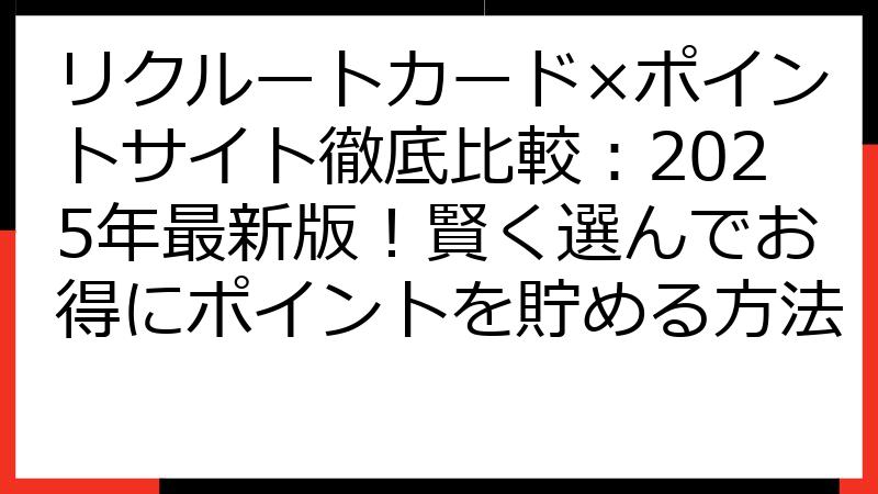 リクルートカード×ポイントサイト徹底比較：2025年最新版！賢く選んでお得にポイントを貯める方法