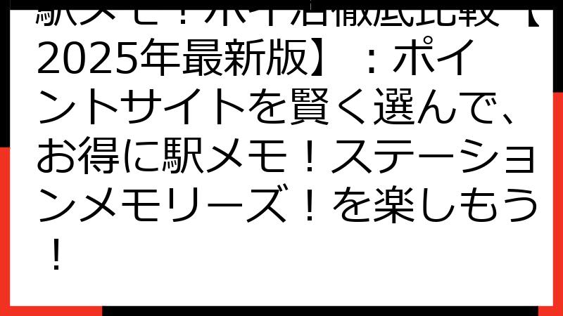 駅メモ！ポイ活徹底比較【2025年最新版】：ポイントサイトを賢く選んで、お得に駅メモ！ステーションメモリーズ！を楽しもう！