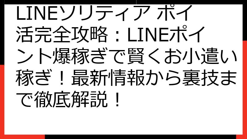 LINEソリティア ポイ活完全攻略：LINEポイント爆稼ぎで賢くお小遣い稼ぎ！最新情報から裏技まで徹底解説！