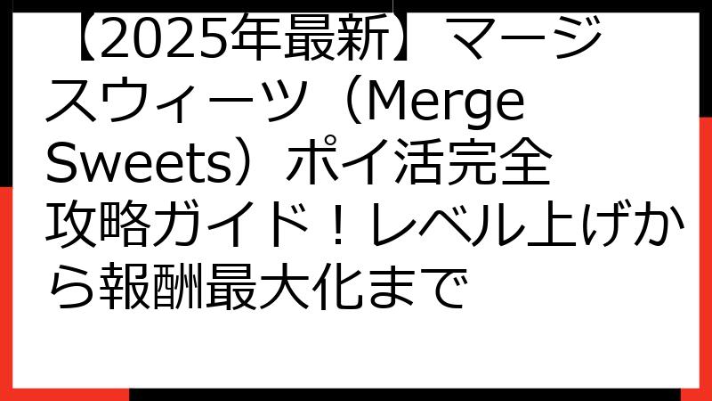 【2025年最新】マージスウィーツ（Merge Sweets）ポイ活完全攻略ガイド！レベル上げから報酬最大化まで