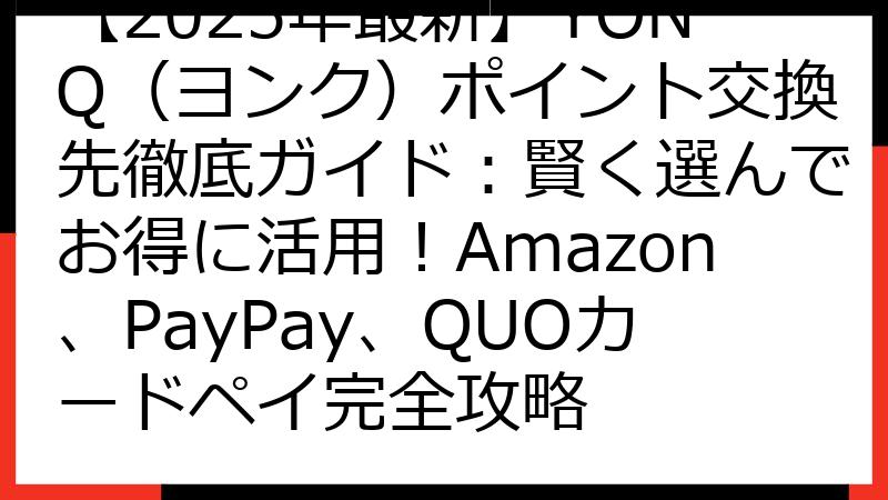 【2025年最新】YONQ（ヨンク）ポイント交換先徹底ガイド：賢く選んでお得に活用！Amazon、PayPay、QUOカードペイ完全攻略