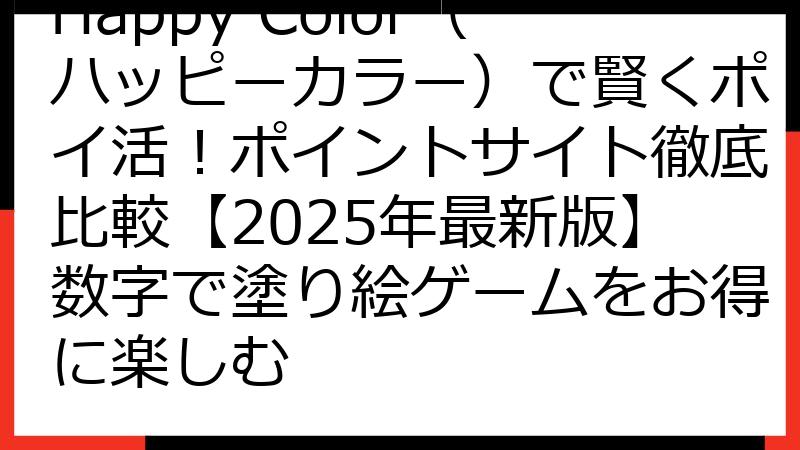 Happy Color（ハッピーカラー）で賢くポイ活！ポイントサイト徹底比較【2025年最新版】数字で塗り絵ゲームをお得に楽しむ