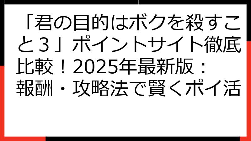 「君の目的はボクを殺すこと３」ポイントサイト徹底比較！2025年最新版：報酬・攻略法で賢くポイ活
