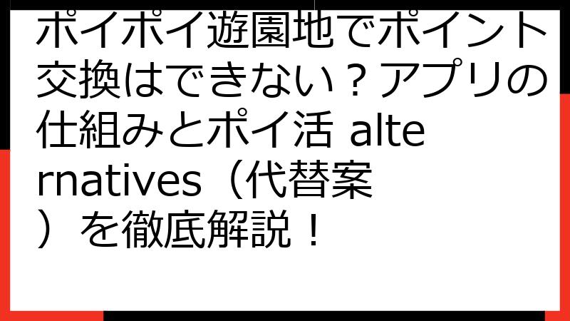 ポイポイ遊園地でポイント交換はできない？アプリの仕組みとポイ活 alternatives（代替案）を徹底解説！