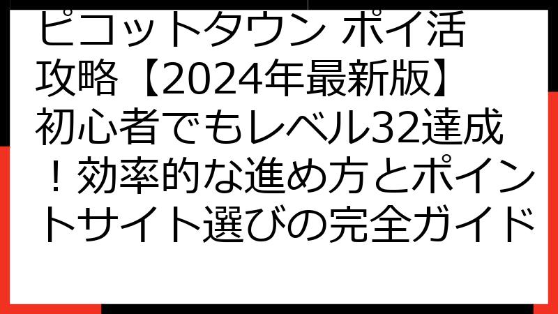 ピコットタウン ポイ活 攻略【2024年最新版】初心者でもレベル32達成！効率的な進め方とポイントサイト選びの完全ガイド