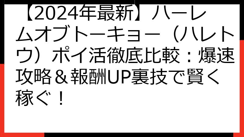 【2024年最新】ハーレムオブトーキョー（ハレトウ）ポイ活徹底比較：爆速攻略＆報酬UP裏技で賢く稼ぐ！