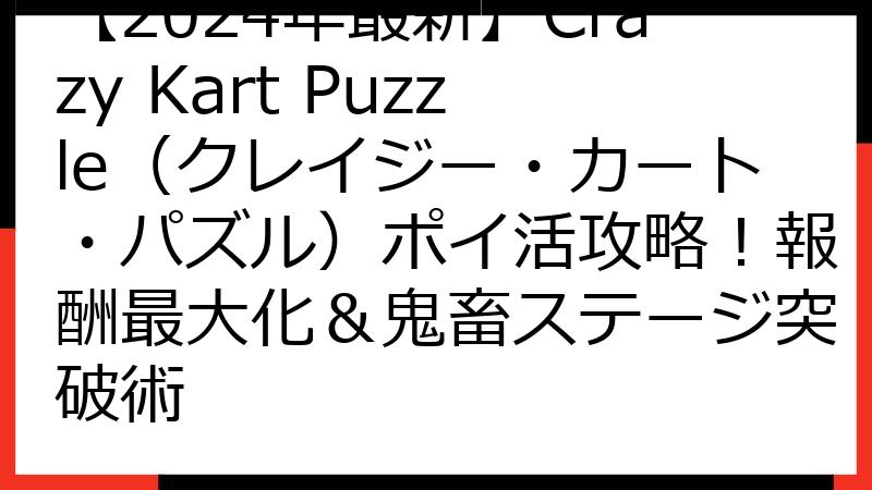 【2024年最新】Crazy Kart Puzzle（クレイジー・カート・パズル）ポイ活攻略！報酬最大化＆鬼畜ステージ突破術