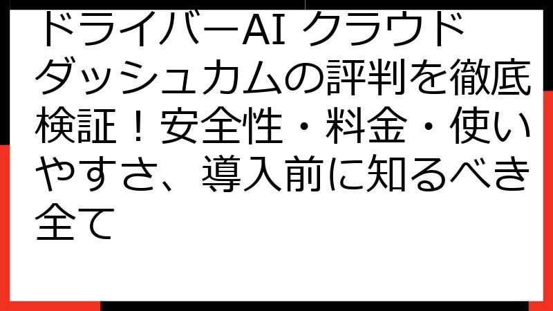 ドライバーAI クラウドダッシュカムの評判を徹底検証！安全性・料金・使いやすさ、導入前に知るべき全て
