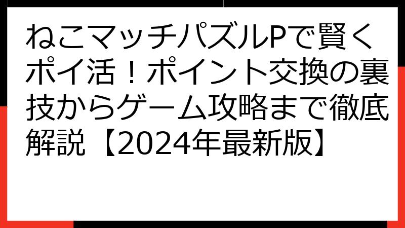 ねこマッチパズルPで賢くポイ活！ポイント交換の裏技からゲーム攻略まで徹底解説【2024年最新版】