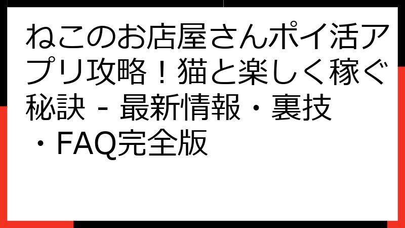 ねこのお店屋さんポイ活アプリ攻略！猫と楽しく稼ぐ秘訣 - 最新情報・裏技・FAQ完全版