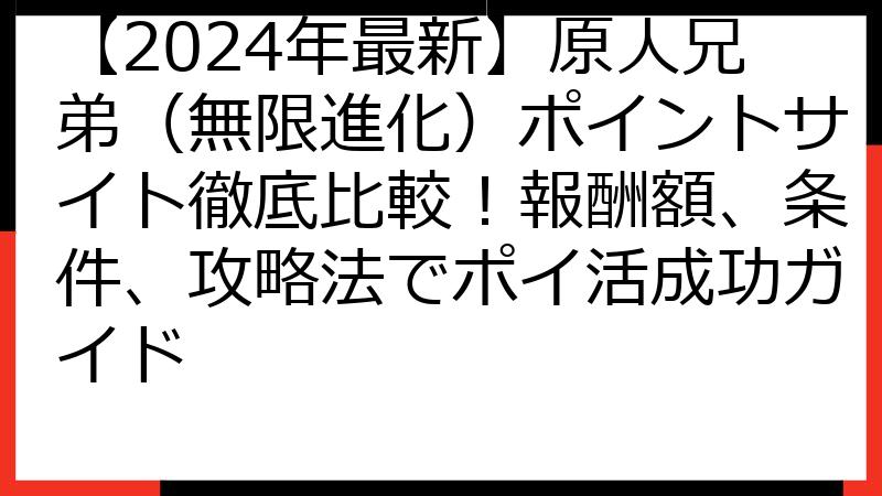 【2024年最新】原人兄弟（無限進化）ポイントサイト徹底比較！報酬額、条件、攻略法でポイ活成功ガイド