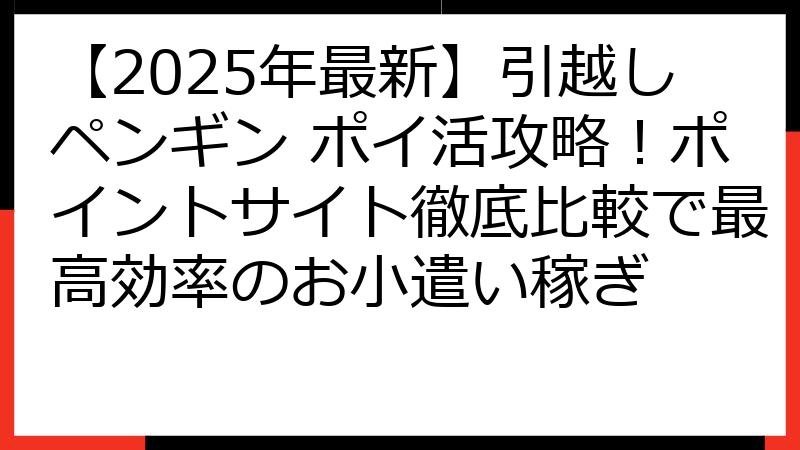 【2025年最新】引越しペンギン ポイ活攻略！ポイントサイト徹底比較で最高効率のお小遣い稼ぎ