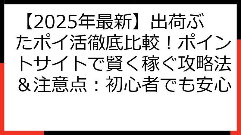 【2025年最新】出荷ぶたポイ活徹底比較！ポイントサイトで賢く稼ぐ攻略法＆注意点：初心者でも安心