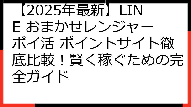 【2025年最新】LINE おまかせレンジャー ポイ活 ポイントサイト徹底比較！賢く稼ぐための完全ガイド