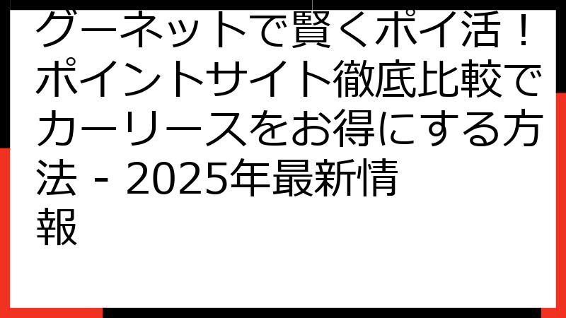 グーネットで賢くポイ活！ポイントサイト徹底比較でカーリースをお得にする方法 - 2025年最新情報