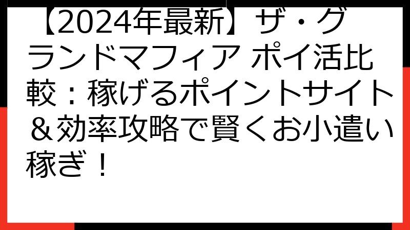 【2024年最新】ザ・グランドマフィア ポイ活比較：稼げるポイントサイト＆効率攻略で賢くお小遣い稼ぎ！