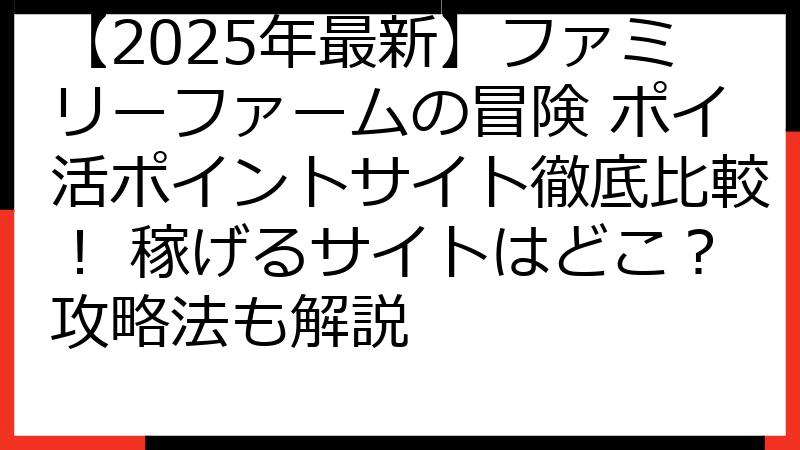 【2025年最新】ファミリーファームの冒険 ポイ活ポイントサイト徹底比較！ 稼げるサイトはどこ？攻略法も解説