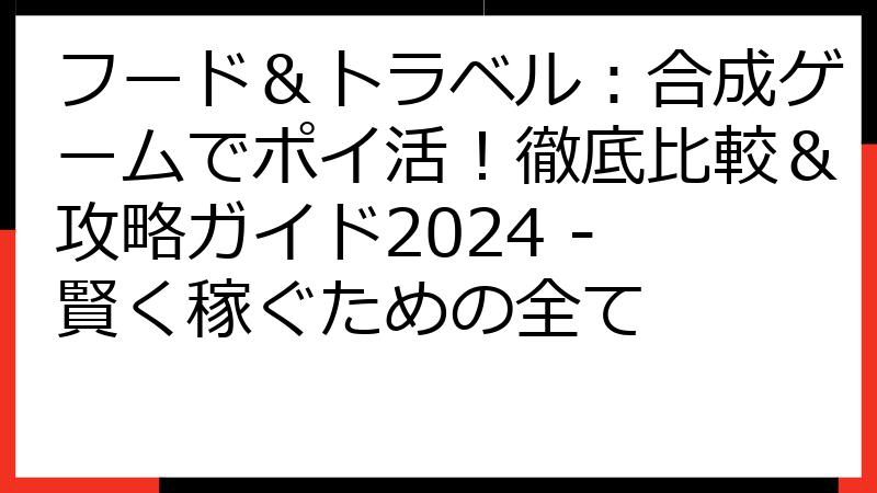 フード＆トラベル：合成ゲームでポイ活！徹底比較＆攻略ガイド2024 - 賢く稼ぐための全て