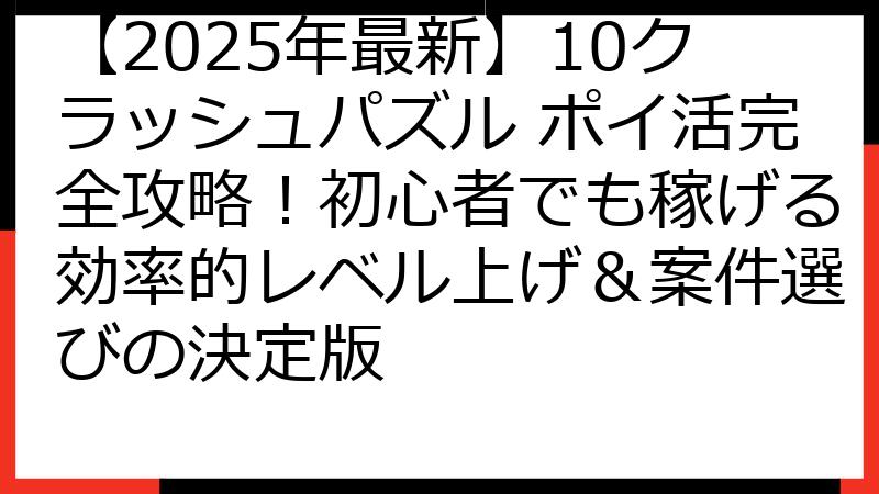 【2025年最新】10クラッシュパズル ポイ活完全攻略！初心者でも稼げる効率的レベル上げ＆案件選びの決定版
