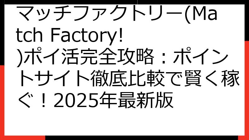 マッチファクトリー(Match Factory!)ポイ活完全攻略：ポイントサイト徹底比較で賢く稼ぐ！2025年最新版