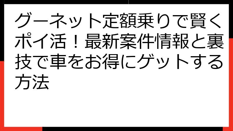 グーネット定額乗りで賢くポイ活！最新案件情報と裏技で車をお得にゲットする方法