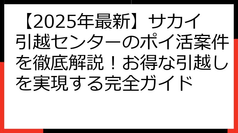 【2025年最新】サカイ引越センターのポイ活案件を徹底解説！お得な引越しを実現する完全ガイド