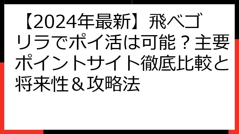 【2024年最新】飛べゴリラでポイ活は可能？主要ポイントサイト徹底比較と将来性＆攻略法