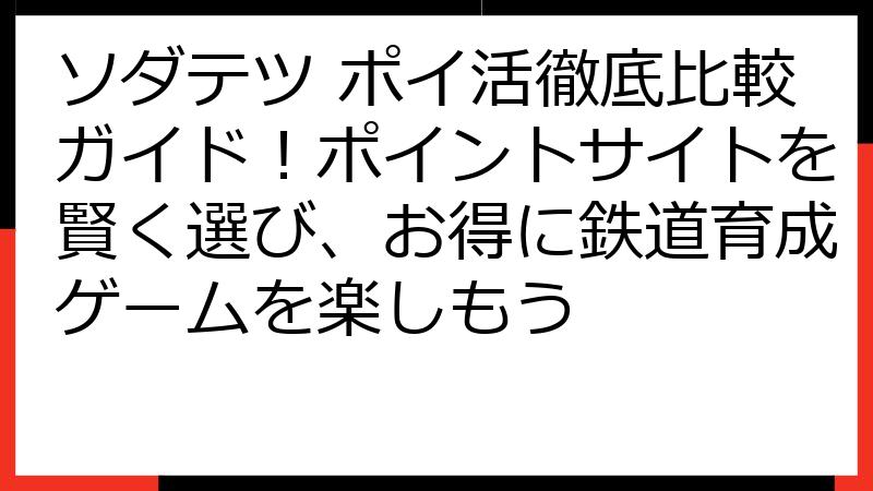 ソダテツ ポイ活徹底比較ガイド！ポイントサイトを賢く選び、お得に鉄道育成ゲームを楽しもう