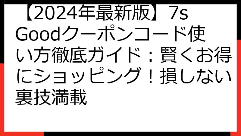 【2024年最新版】7sGoodクーポンコード使い方徹底ガイド：賢くお得にショッピング！損しない裏技満載