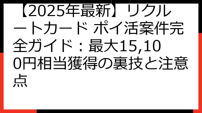 【2025年最新】リクルートカード ポイ活案件完全ガイド：最大15,100円相当獲得の裏技と注意点
