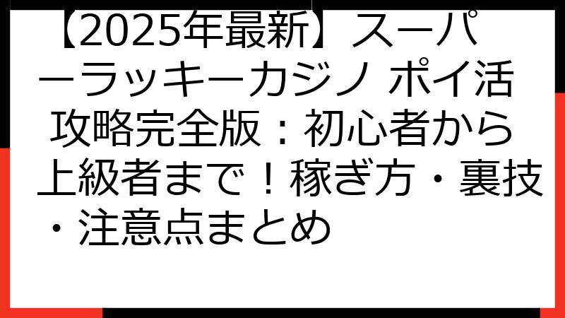 【2025年最新】スーパーラッキーカジノ ポイ活 攻略完全版：初心者から上級者まで！稼ぎ方・裏技・注意点まとめ