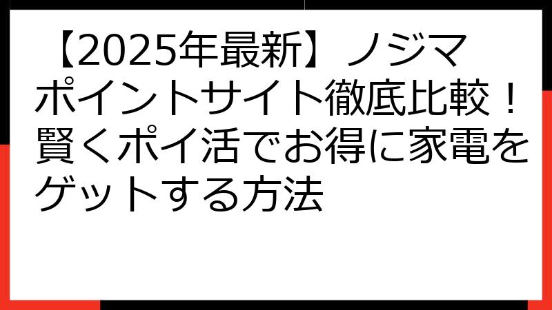 【2025年最新】ノジマポイントサイト徹底比較！賢くポイ活でお得に家電をゲットする方法